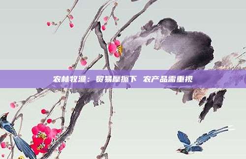 农林牧渔:贸易摩擦下 农产品需重视