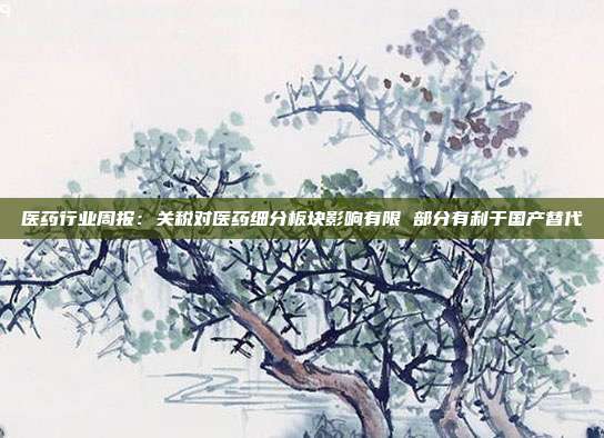 医药行业周报:关税对医药细分板块影响有限 部分有利于国产替代