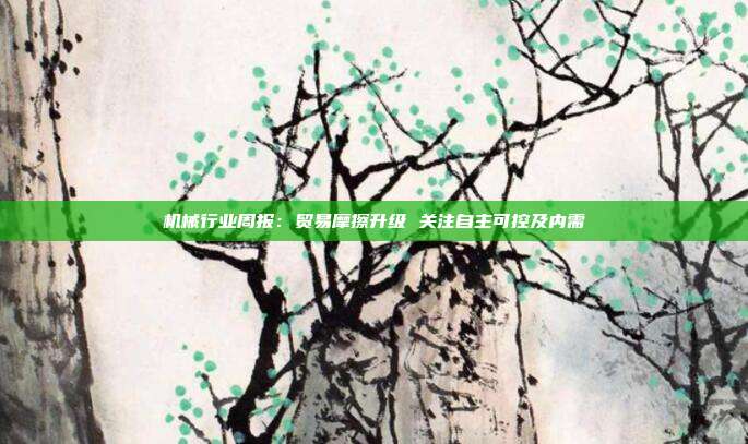 机械行业周报:贸易摩擦升级 关注自主可控及内需