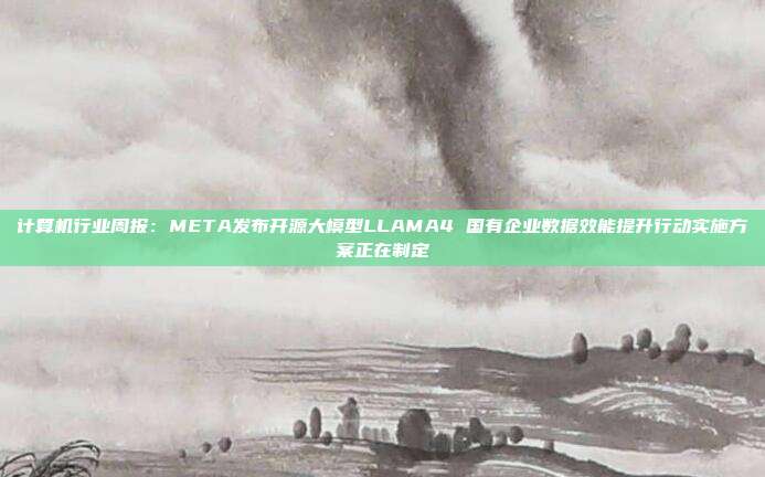 计算机行业周报：META发布开源大模型LLAMA4 国有企业数据效能提升行动实施方案正在制定