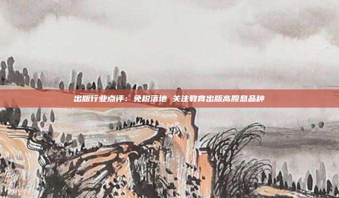 出版行业点评:免税落地 关注教育出版高股息品种