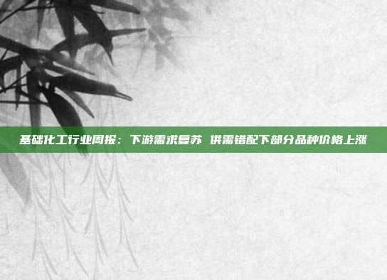 基础化工行业周报:下游需求复苏 供需错配下部分品种价格上涨