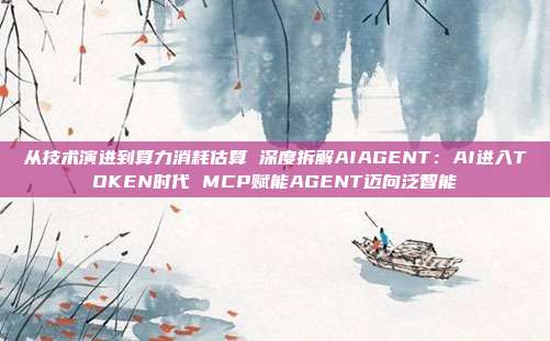 从技术演进到算力消耗估算 深度拆解AIAGENT:AI进入TOKEN时代 MCP赋能AGENT迈向泛智能