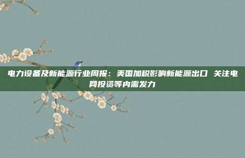 电力设备及新能源行业周报:美国加税影响新能源出口 关注电网投资等内需发力
