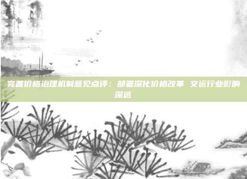 完善价格治理机制意见点评:部署深化价格改革 交运行业影响深远