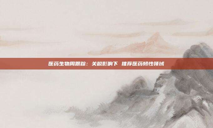 医药生物周跟踪:关税影响下 推荐医药韧性领域