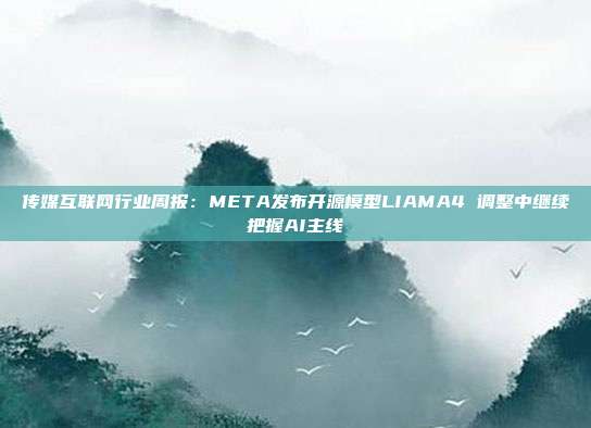 传媒互联网行业周报:META发布开源模型LIAMA4 调整中继续把握AI主线