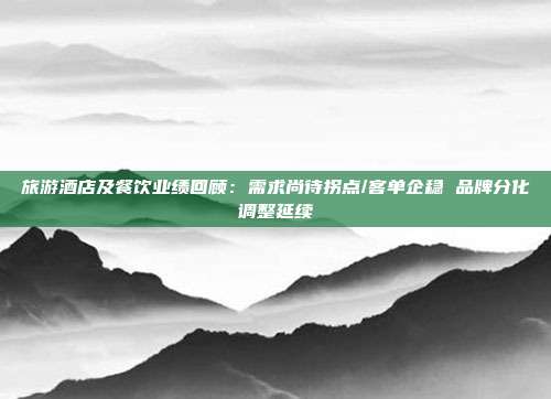 旅游酒店及餐饮业绩回顾:需求尚待拐点/客单企稳 品牌分化调整延续