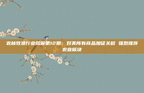 农林牧渔行业周报第12期：对美所有商品加征关税 强烈推荐农业板块