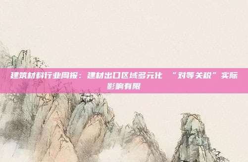 建筑材料行业周报:建材出口区域多元化 “对等关税”实际影响有限