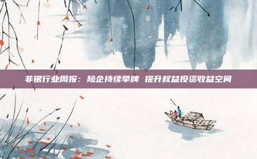 非银行业周报:险企持续举牌 提升权益投资收益空间