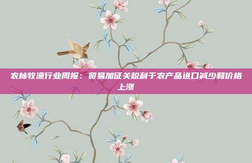 农林牧渔行业周报:贸易加征关税利于农产品进口减少和价格上涨