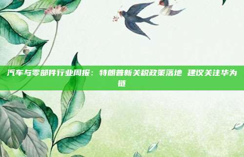 汽车与零部件行业周报:特朗普新关税政策落地 建议关注华为链
