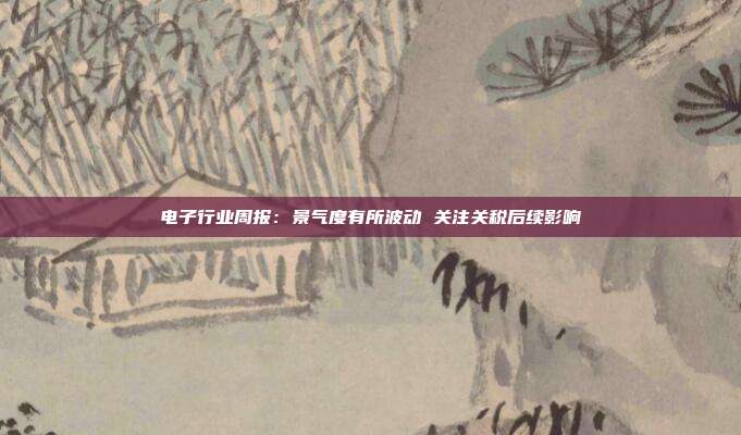 电子行业周报:景气度有所波动 关注关税后续影响