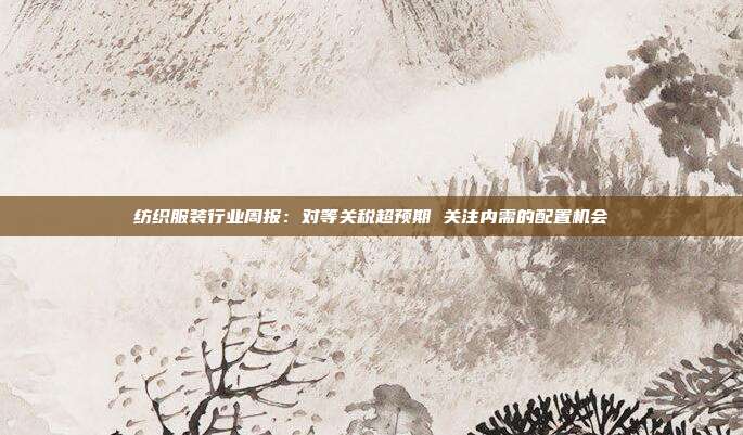 纺织服装行业周报:对等关税超预期 关注内需的配置机会