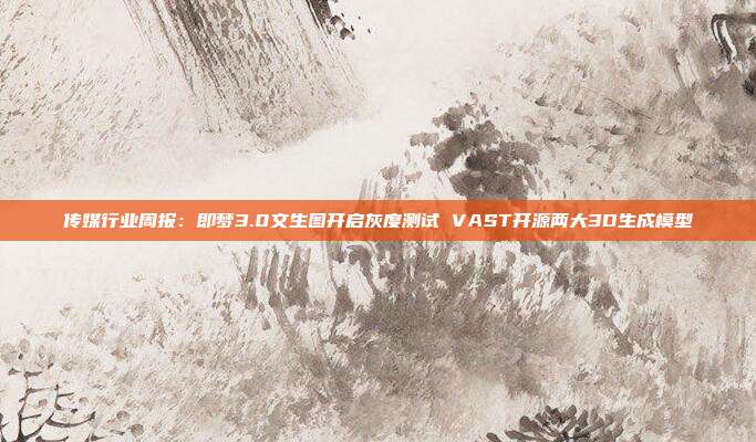 传媒行业周报:即梦3.0文生图开启灰度测试 VAST开源两大3D生成模型