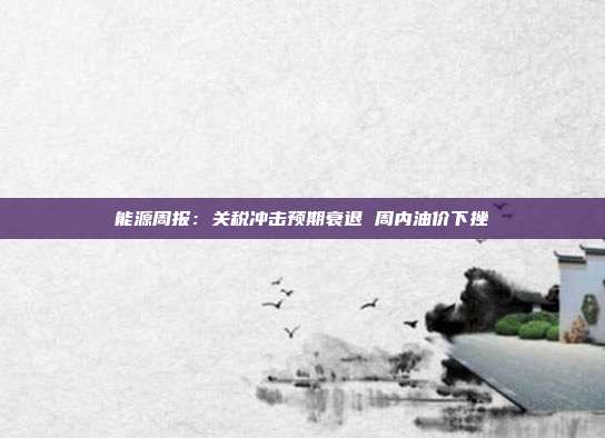 能源周报:关税冲击预期衰退 周内油价下挫