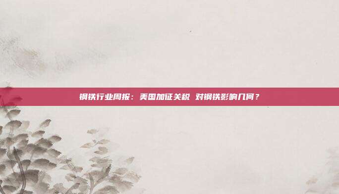 钢铁行业周报:美国加征关税 对钢铁影响几何?