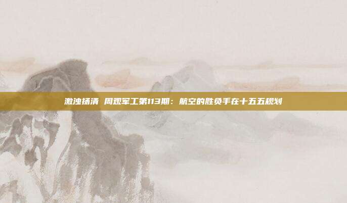 激浊扬清 周观军工第113期:航空的胜负手在十五五规划
