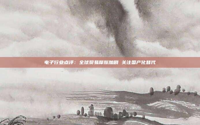 电子行业点评:全球贸易摩擦加剧 关注国产化替代