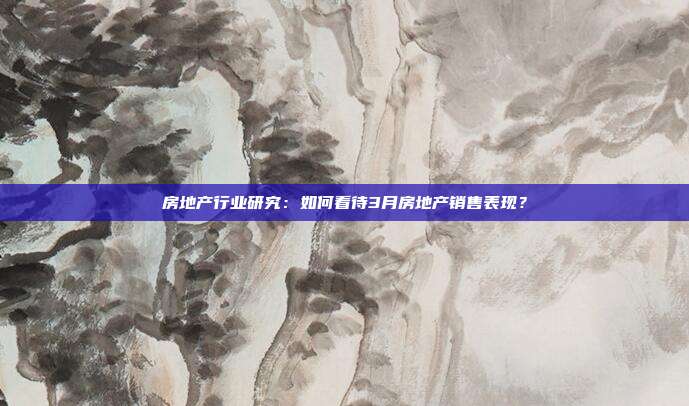 房地产行业研究:如何看待3月房地产销售表现?