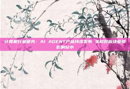 计算机行业研究:AI AGENT产品持续发布 关税对板块业绩影响较小