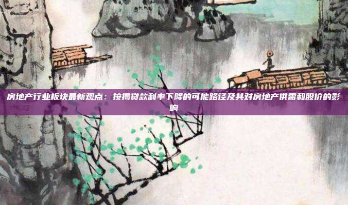 房地产行业板块最新观点:按揭贷款利率下降的可能路径及其对房地产供需和股价的影响