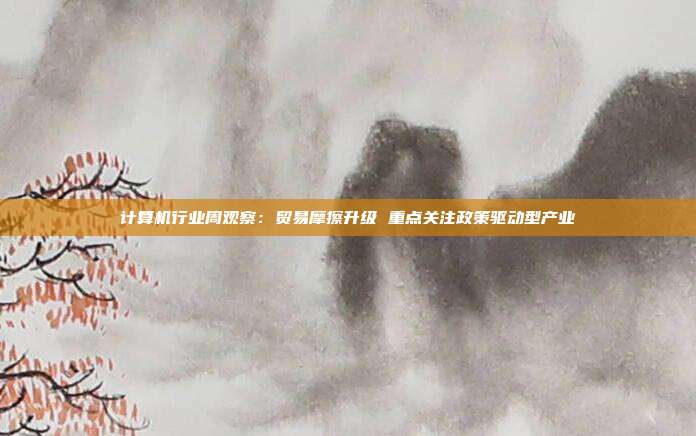 计算机行业周观察:贸易摩擦升级 重点关注政策驱动型产业