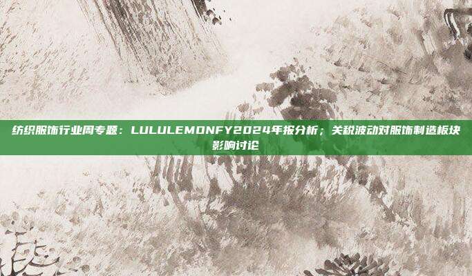 纺织服饰行业周专题:LULULEMONFY2024年报分析;关税波动对服饰制造板块影响讨论