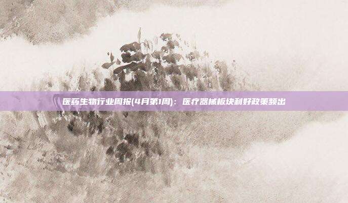 医药生物行业周报(4月第1周):医疗器械板块利好政策频出