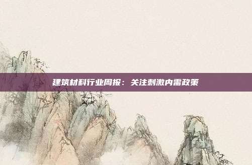 建筑材料行业周报:关注刺激内需政策