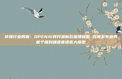 传媒行业周报:OPENAI将开源新款推理模型 百度发布业界首个端到端语音语言大模型