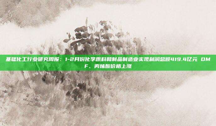 基础化工行业研究周报:1-2月份化学原料和制品制造业实现利润总额419.4亿元 DMF、丙烯酸价格上涨