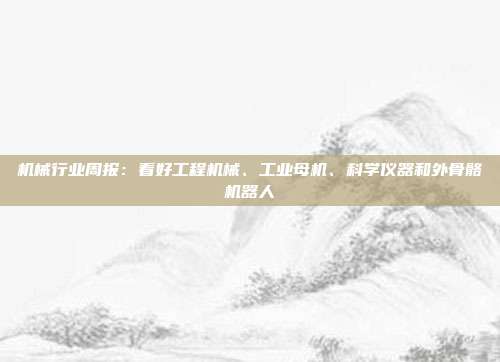 机械行业周报:看好工程机械、工业母机、科学仪器和外骨骼机器人
