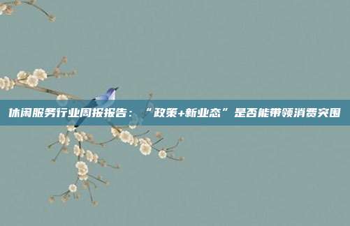 休闲服务行业周报报告:“政策+新业态”是否能带领消费突围
