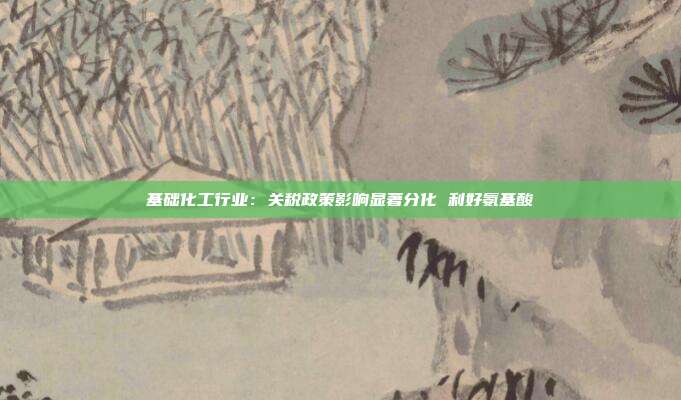 基础化工行业:关税政策影响显著分化 利好氨基酸