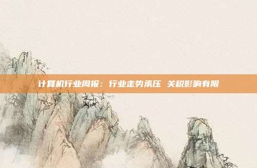 计算机行业周报:行业走势承压 关税影响有限