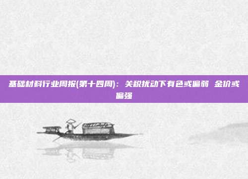 基础材料行业周报(第十四周)：关税扰动下有色或偏弱 金价或偏强