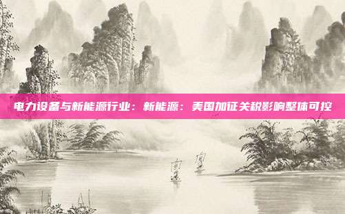 电力设备与新能源行业:新能源:美国加征关税影响整体可控
