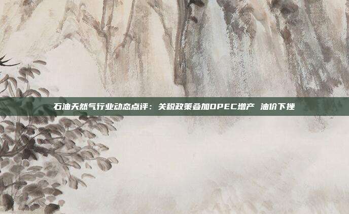 石油天然气行业动态点评:关税政策叠加OPEC增产 油价下挫