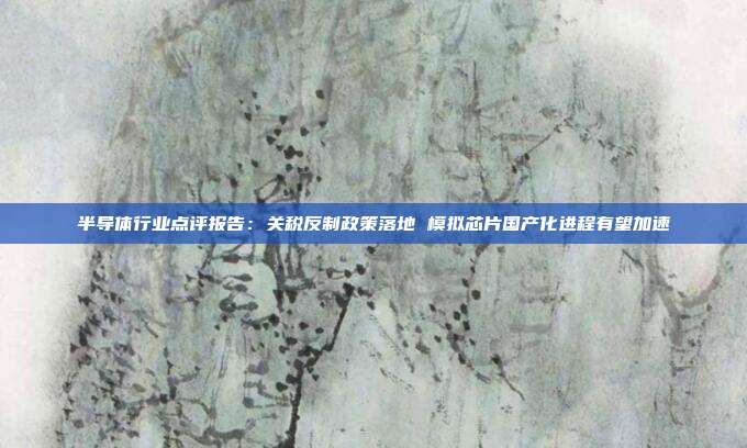 半导体行业点评报告:关税反制政策落地 模拟芯片国产化进程有望加速