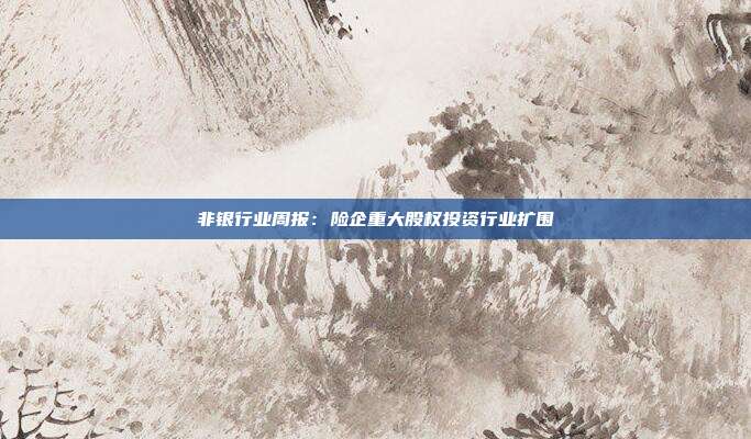 非银行业周报:险企重大股权投资行业扩围