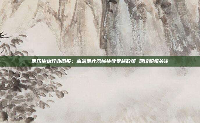 医药生物行业周报:高端医疗器械持续受益政策 建议积极关注