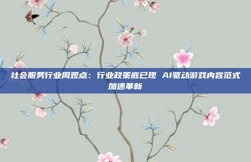 社会服务行业周观点:行业政策底已现 AI驱动游戏内容范式加速革新