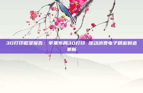 3D打印框架报告:苹果布局3D打印 推动消费电子精密制造革新