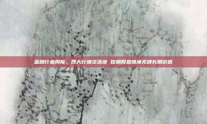 金融行业周报:四大行增资落地 短期股息摊薄无碍长期价值
