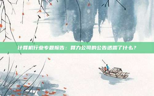计算机行业专题报告:算力公司的公告透露了什么?
