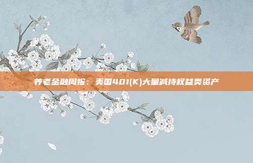 养老金融周报:美国401(K)大量减持权益类资产