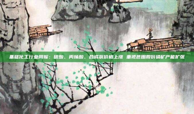 基础化工行业周报:硫酸、丙烯酸、合成氨价格上涨 重视芭田股份磷矿产能扩张