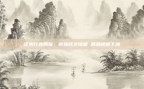 证券行业周报:市场成交缩量 两融规模下降